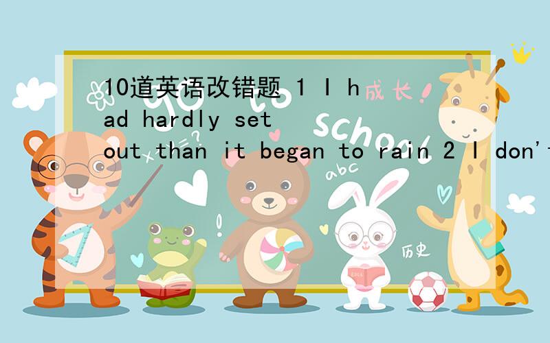 10道英语改错题 1 I had hardly set out than it began to rain 2 I don't suppose he will be back in six 3 It is I who is right4 She knows quite a few English words.she's a girl of six5 I need a piece of cloth to wipe out the dirt 6 All the work he