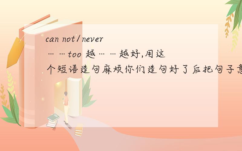 can not/never ……too 越……越好,用这个短语造句麻烦你们造句好了后把句子意思写一下，