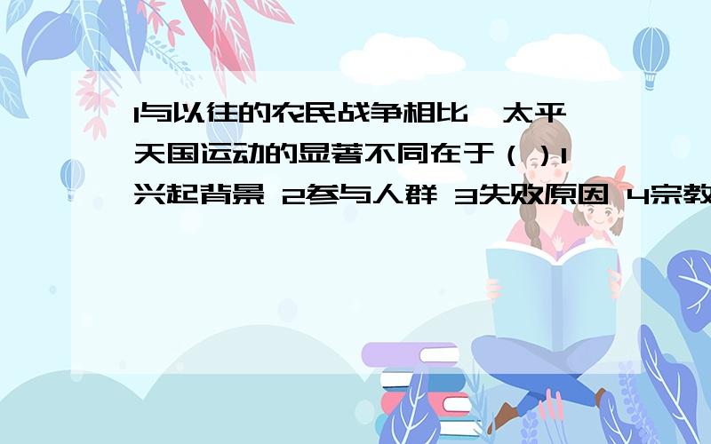 1与以往的农民战争相比,太平天国运动的显著不同在于（）1兴起背景 2参与人群 3失败原因 4宗教形式A 1 3 B 1 4 C 1 2 3 D 1 3 4为什么选a啊?为什么d不对?2太平天国运动前期,英国出使中国的全权代