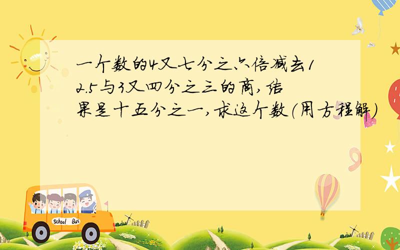 一个数的4又七分之六倍减去12.5与3又四分之三的商,结果是十五分之一,求这个数（用方程解）