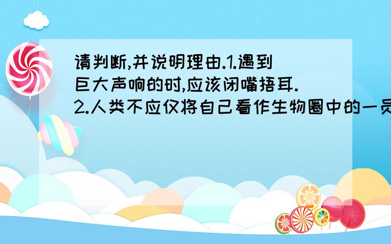 请判断,并说明理由.1.遇到巨大声响的时,应该闭嘴捂耳.2.人类不应仅将自己看作生物圈中的一员,而应以主宰者的姿态对待生物圈.