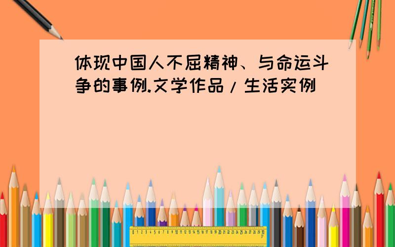 体现中国人不屈精神、与命运斗争的事例.文学作品/生活实例