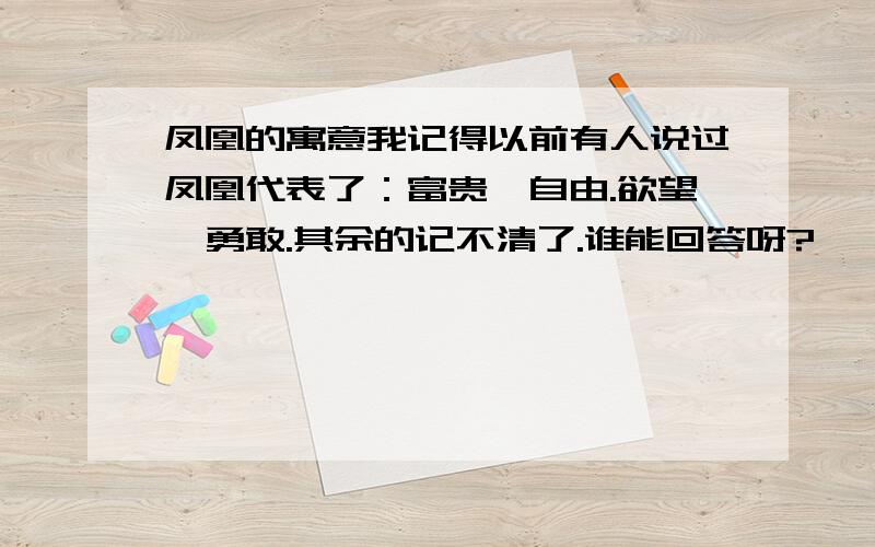 凤凰的寓意我记得以前有人说过凤凰代表了：富贵,自由.欲望,勇敢.其余的记不清了.谁能回答呀?