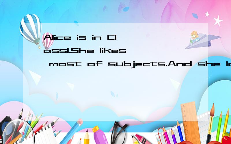 Alice is in Class1.She likes most of subjects.And she loves her teachers,too.What does Alice do?根据实际情况回答问题