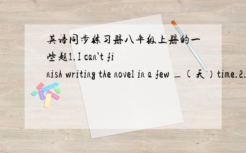 英语同步练习册八年级上册的一些题1.I can't finish writing the novel in a few _(天）time.2.Today we're going to learn the _(49)lesson.3.What beautiful _(蝴蝶）!4.He looked after his father from the _(开始）to the end.5.He (takes