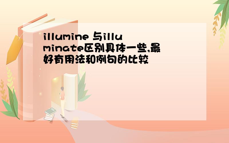 illumine 与illuminate区别具体一些,最好有用法和例句的比较