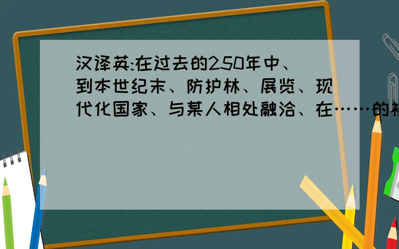 汉译英:在过去的250年中、到本世纪末、防护林、展览、现代化国家、与某人相处融洽、在……的初期