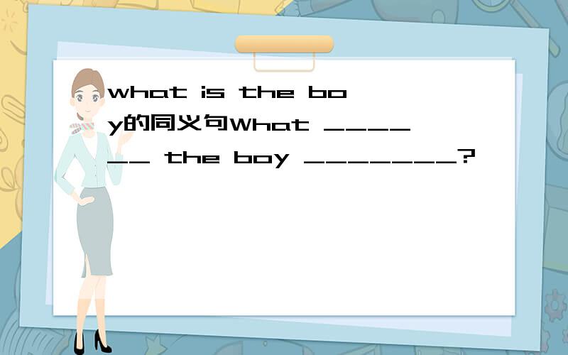 what is the boy的同义句What ______ the boy _______?