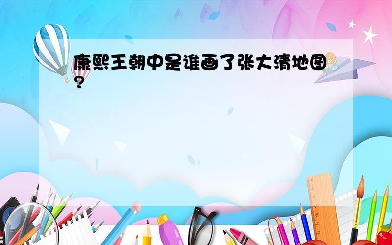 康熙王朝中是谁画了张大清地图?