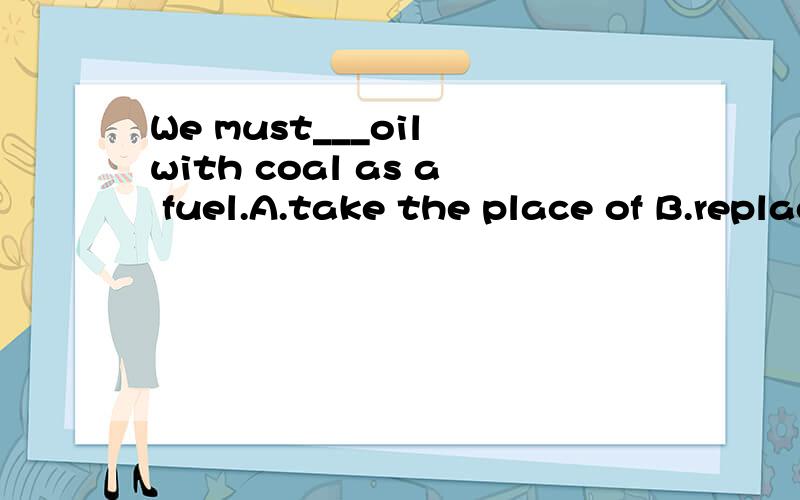 We must___oil with coal as a fuel.A.take the place of B.replace