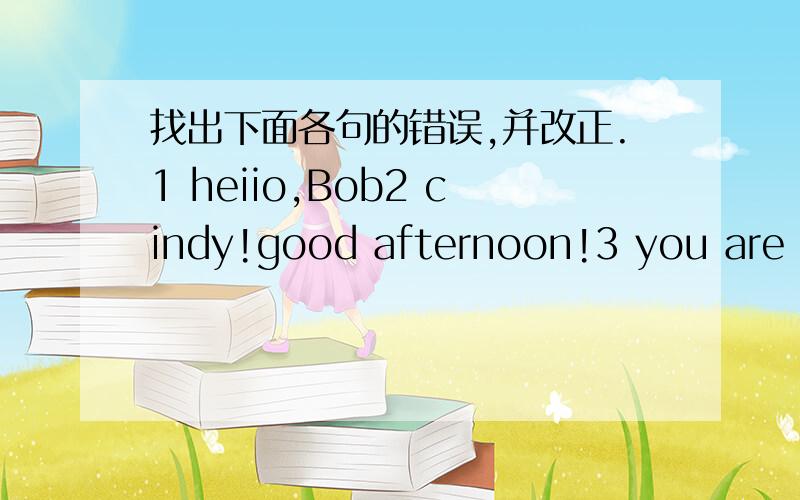 找出下面各句的错误,并改正.1 heiio,Bob2 cindy!good afternoon!3 you are how4 I'm ok5 I'm fine,thanks you 大小写不算