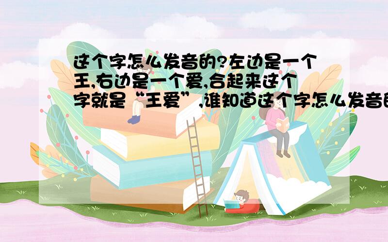 这个字怎么发音的?左边是一个王,右边是一个爱,合起来这个字就是“王爱”,谁知道这个字怎么发音的,