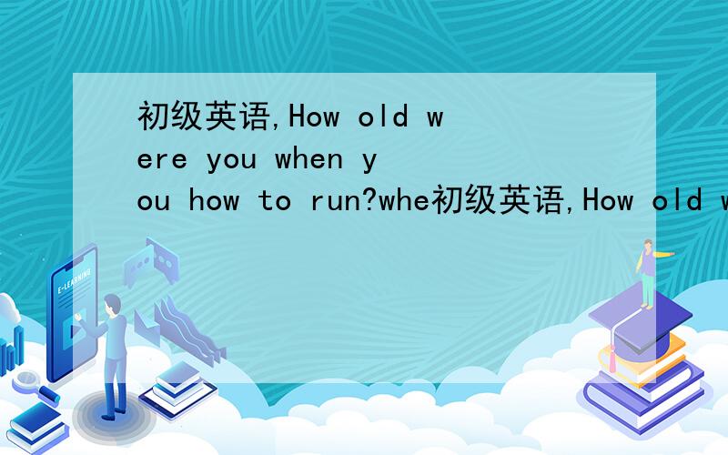 初级英语,How old were you when you how to run?whe初级英语,How old were you when you how to run?when did you learned how to ride a bike?have you ever gone camping?how long will she be in shanghai请问这几句是什么时态?