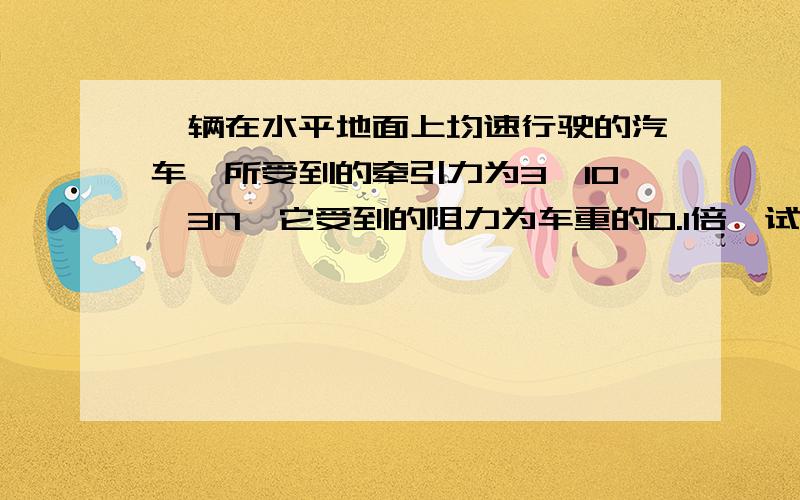 一辆在水平地面上均速行驶的汽车,所受到的牵引力为3*10^3N,它受到的阻力为车重的0.1倍,试求汽车的质量(g取10N/kg).