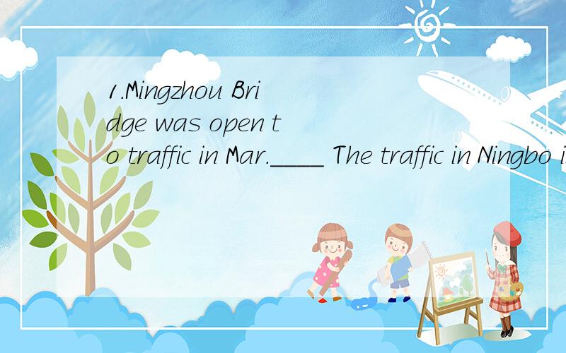 1.Mingzhou Bridge was open to traffic in Mar.____ The traffic in Ningbo is becoming better.(1).good luck(2).wonderful(3).good idea(4).best wishes2.My uncle often___me to the park last year.(1).takes(2).is taking(3).took(4).will take