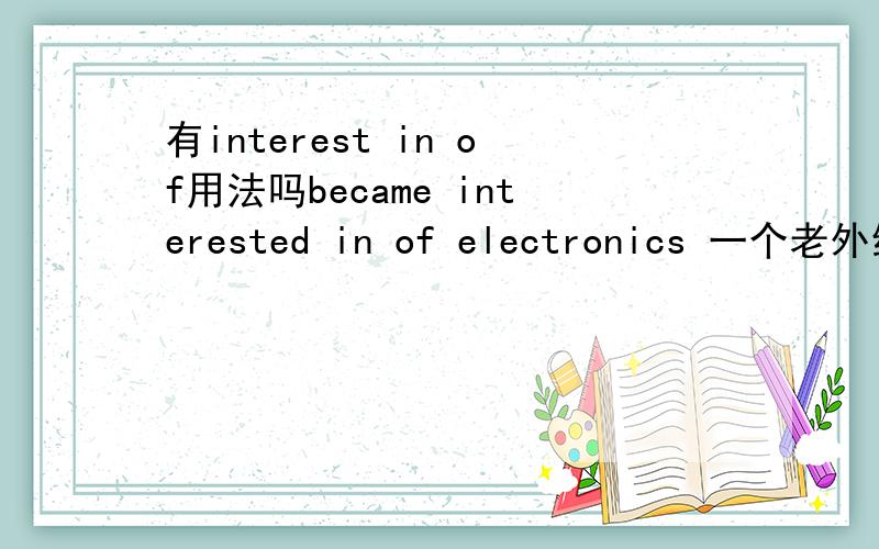 有interest in of用法吗became interested in of electronics 一个老外给我改的,但是我觉得不用加of啊