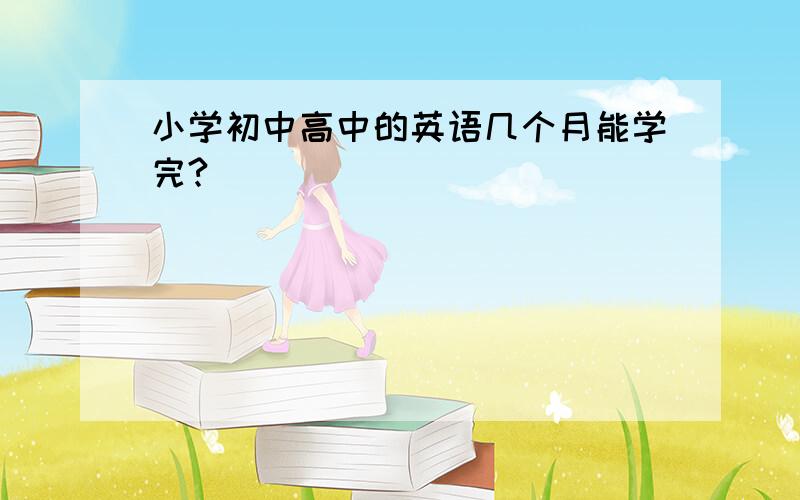 小学初中高中的英语几个月能学完?