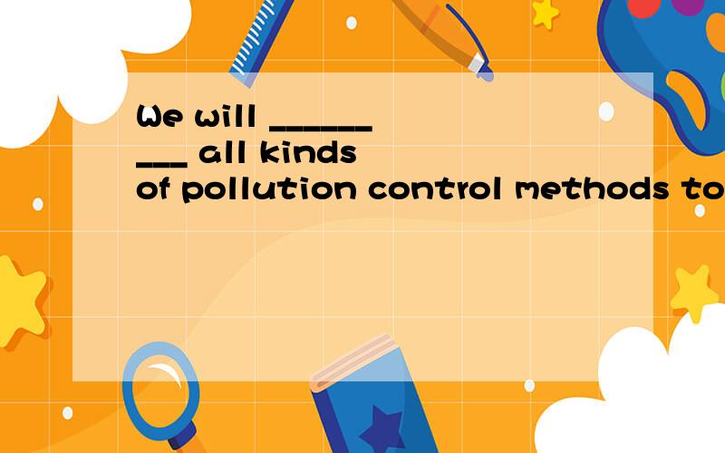 We will _________ all kinds of pollution control methods to protect our living conditions.A.defend B.encode C.support D.enforce