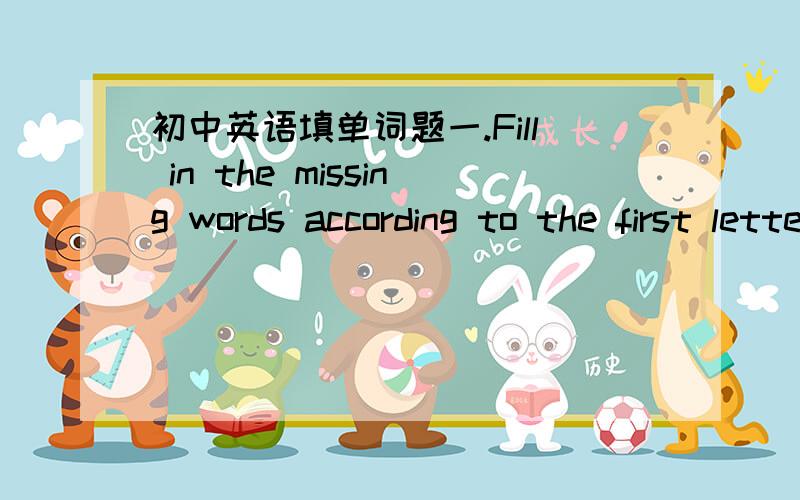 初中英语填单词题一.Fill in the missing words according to the first letter given.1.My life will be a lot b____ than it is now.2.A lot of children are u_____to having their time filled up by their parents.3.Most children a_____ after-school c