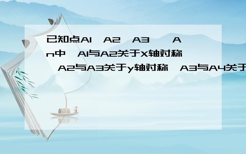 已知点A1,A2,A3……An中,A1与A2关于X轴对称,A2与A3关于y轴对称,A3与A4关于X轴对称,A4与A5关于Y轴对称,…,如果A1在第三象限,那么你能确定点A2011在哪一象限吗?并简述理由