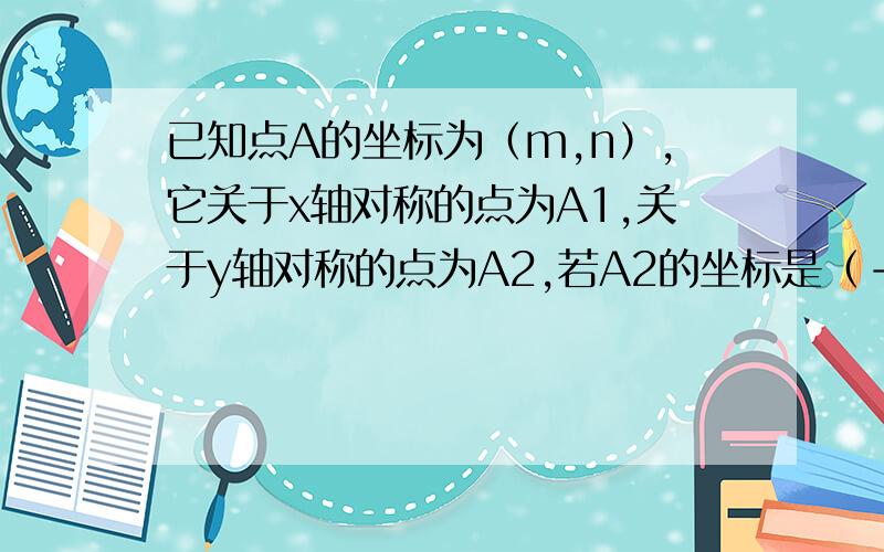 已知点A的坐标为（m,n）,它关于x轴对称的点为A1,关于y轴对称的点为A2,若A2的坐标是（-4,9）,求m,n的值