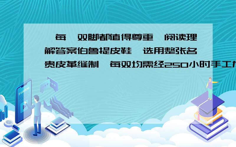 《每一双脚都值得尊重》阅读理解答案伯鲁提皮鞋,选用整张名贵皮革缝制,每双均需经250小时手工加工,能够穿满20年,价格最低470美元,部分精品高达数万美元,是公认的世界最贵男鞋品牌.    奥