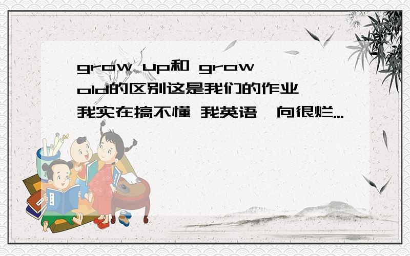 grow up和 grow old的区别这是我们的作业 我实在搞不懂 我英语一向很烂...