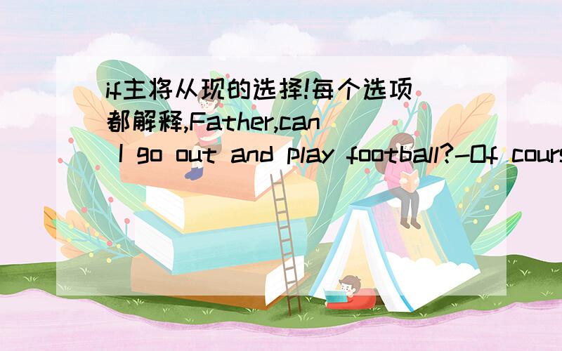 if主将从现的选择!每个选项都解释,Father,can I go out and play football?-Of course you can if you __________ your homework.A.finshedB.finishC.have finishD.is finishing