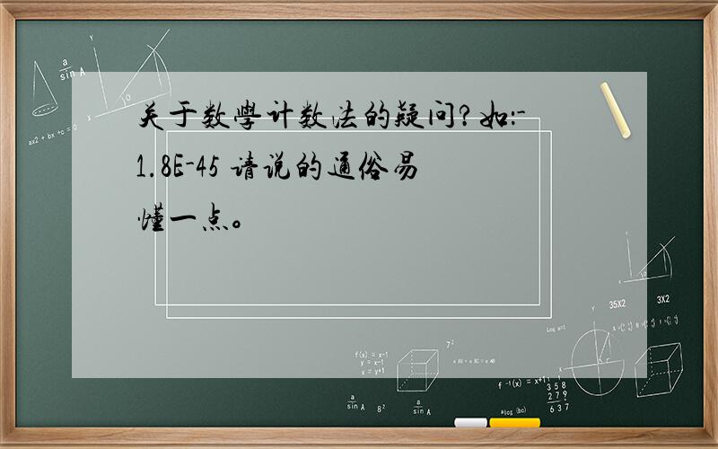 关于数学计数法的疑问?如：-1.8E-45 请说的通俗易懂一点。