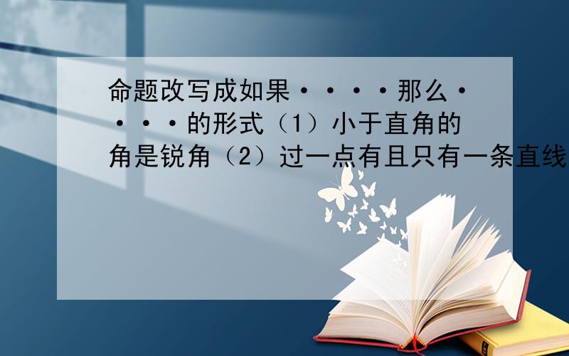 命题改写成如果····那么····的形式（1）小于直角的角是锐角（2）过一点有且只有一条直线与已知直线平行