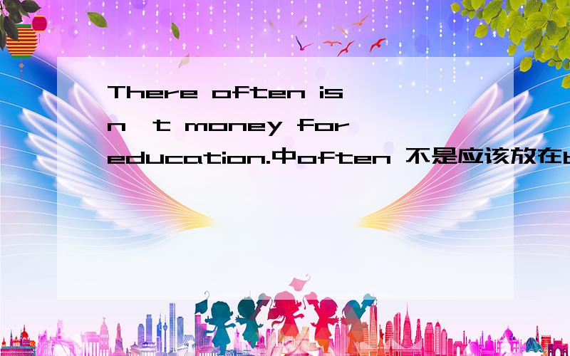 There often isn't money for education.中often 不是应该放在be 动词,助动词,情态动词后吗?