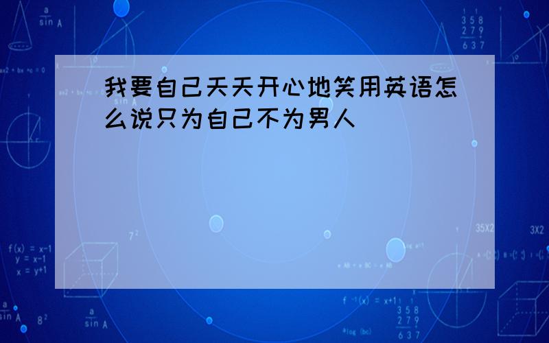 我要自己天天开心地笑用英语怎么说只为自己不为男人