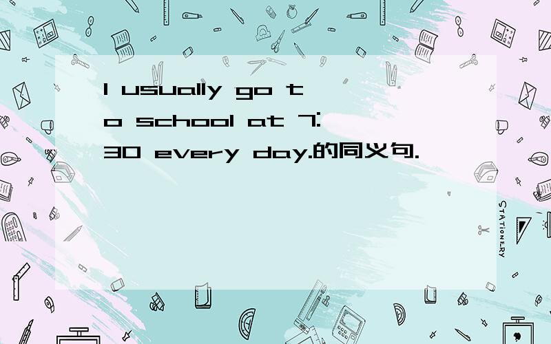 I usually go to school at 7:30 every day.的同义句.