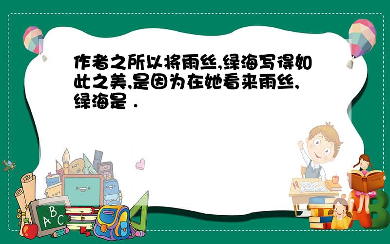 作者之所以将雨丝,绿海写得如此之美,是因为在她看来雨丝,绿海是 .