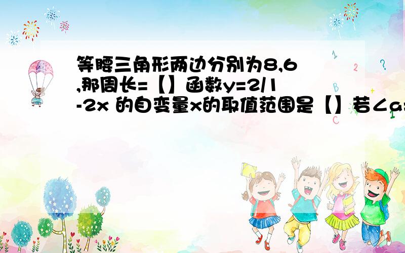 等腰三角形两边分别为8,6 ,那周长=【】函数y=2/1-2x 的自变量x的取值范围是【】若∠a=30° 则∠a的补角=【】-8+1+（3的-1次方）×6=【】[3-a/2a-4]÷[a+2-(5/a-2]化简再得结果