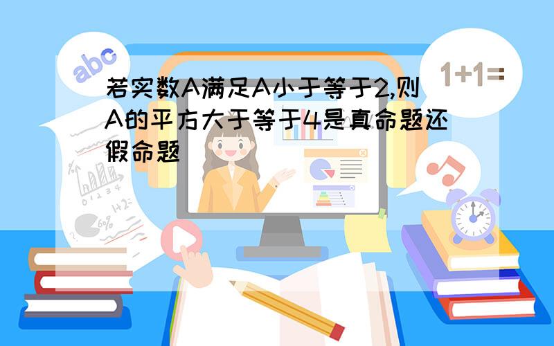 若实数A满足A小于等于2,则A的平方大于等于4是真命题还假命题