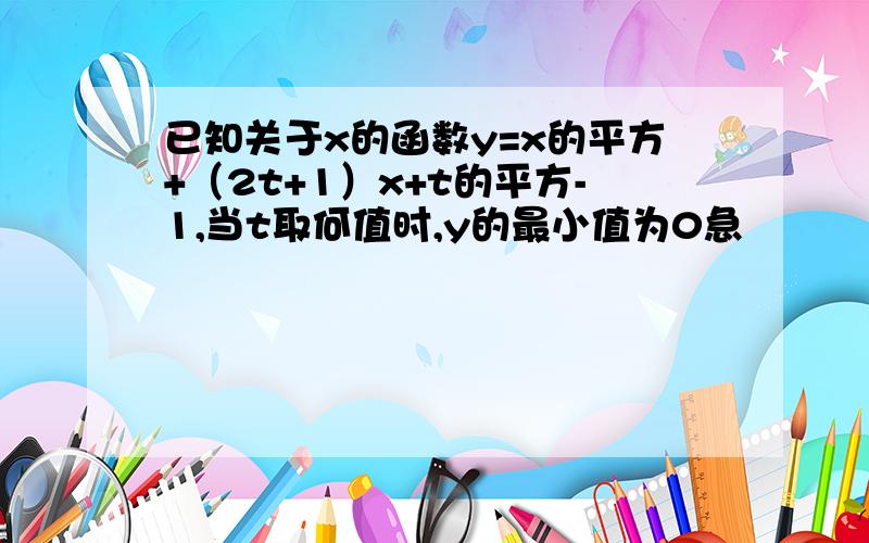 已知关于x的函数y=x的平方+（2t+1）x+t的平方-1,当t取何值时,y的最小值为0急