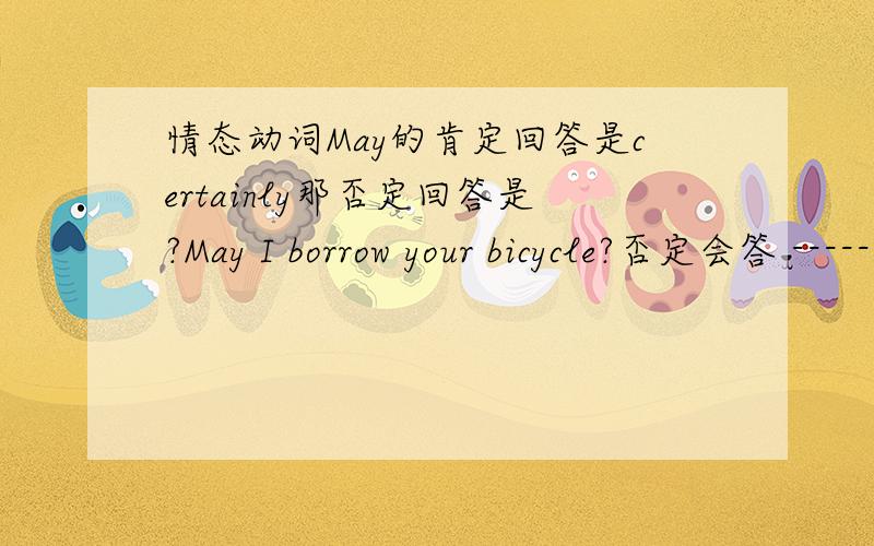 情态动词May的肯定回答是certainly那否定回答是?May I borrow your bicycle?否定会答 ------Certainly 肯定回答是?