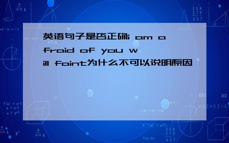 英语句子是否正确i am afraid of you will faint为什么不可以说明原因