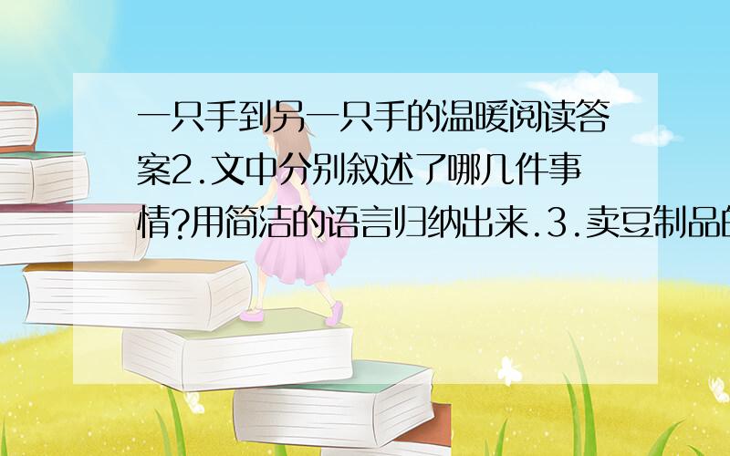 一只手到另一只手的温暖阅读答案2.文中分别叙述了哪几件事情?用简洁的语言归纳出来.3.卖豆制品的女人的行为,为自己带来怎样的结果?4.朋友倒一下文件的目的是什么?5.文中的几件事情共同