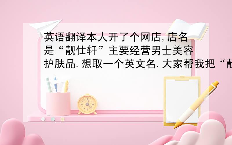 英语翻译本人开了个网店,店名是“靓仕轩”主要经营男士美容护肤品.想取一个英文名.大家帮我把“靓仕轩”翻译成英语.不要太繁杂.就两个英文单词.而且还得大众.不能让人认不出来.我取