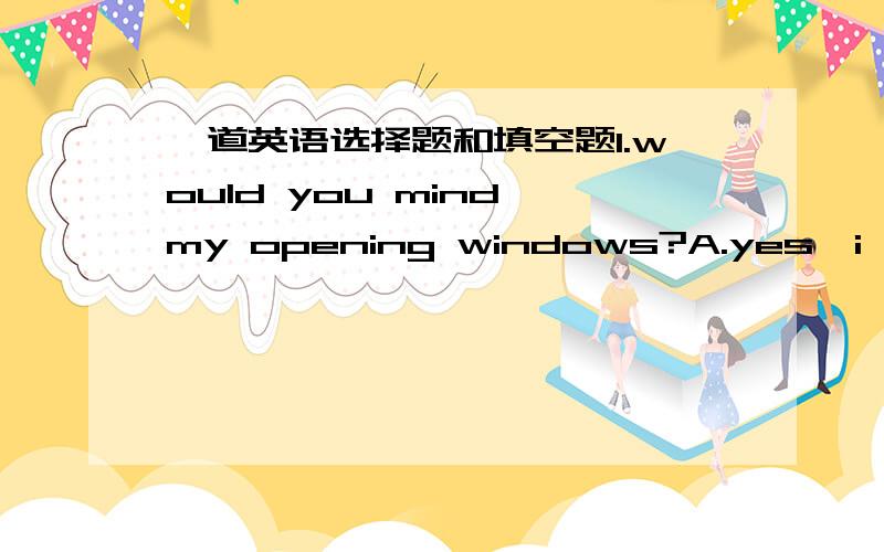 一道英语选择题和填空题1.would you mind my opening windows?A.yes,i would.B.NO,you don't.C.never mind D.i'm glad to2.pratice it （）（care）用单词的适当形式填空.