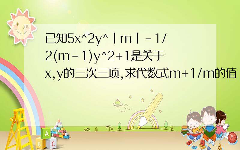 已知5x^2y^|m|-1/2(m-1)y^2+1是关于x,y的三次三项,求代数式m+1/m的值