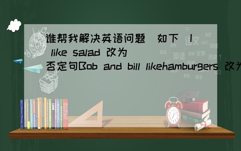 谁帮我解决英语问题(如下)I like salad 改为否定句Bob and bill likehamburgers 改为否定句My cousins like ice_cream 改为一般疑问句Tom likes strawberries 改为否定句Linda likes oranges 改为一般疑问句They don't like ve