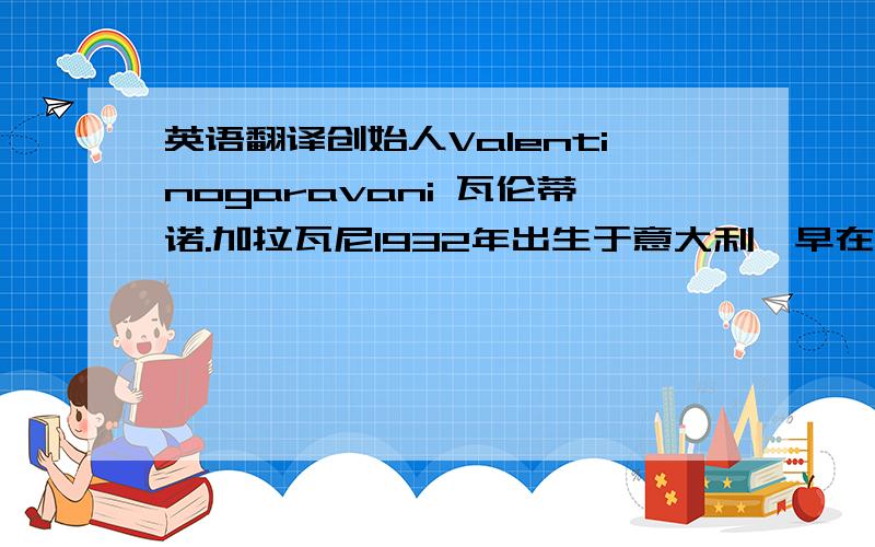 英语翻译创始人Valentinogaravani 瓦伦蒂诺.加拉瓦尼1932年出生于意大利,早在上高中时,就已表现出一种超前的艺术气质,他选择了时装设计和法语课程 .瓦伦蒂诺曾获奈门·马科斯奖、意美基金会