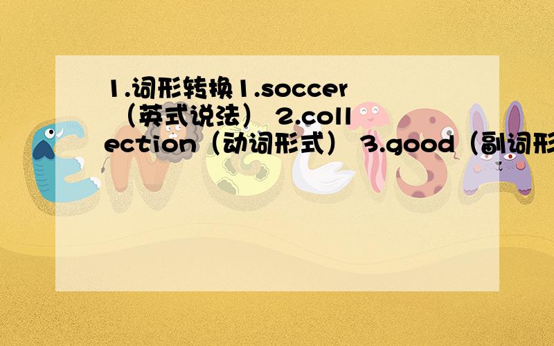 1.词形转换1.soccer （英式说法） 2.collection（动词形式） 3.good（副词形式） 4.he has（缩写式） 5.watch（单三形式） 6.be（单三形式）2.根据汉语或首字母提示填空.1.The _____ has a great book _______(coll