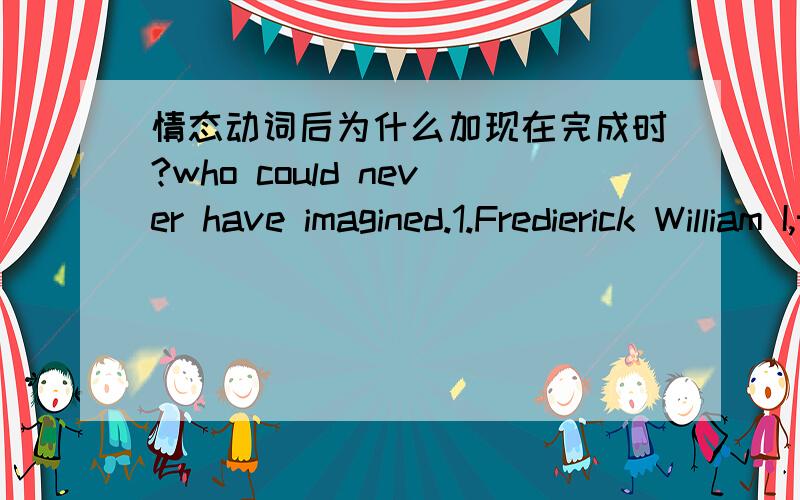 情态动词后为什么加现在完成时?who could never have imagined.1.Fredierick William I,the king of prussia,who could never have imagined that his greatest gift to the russian people would have such an amazing history.——————这一