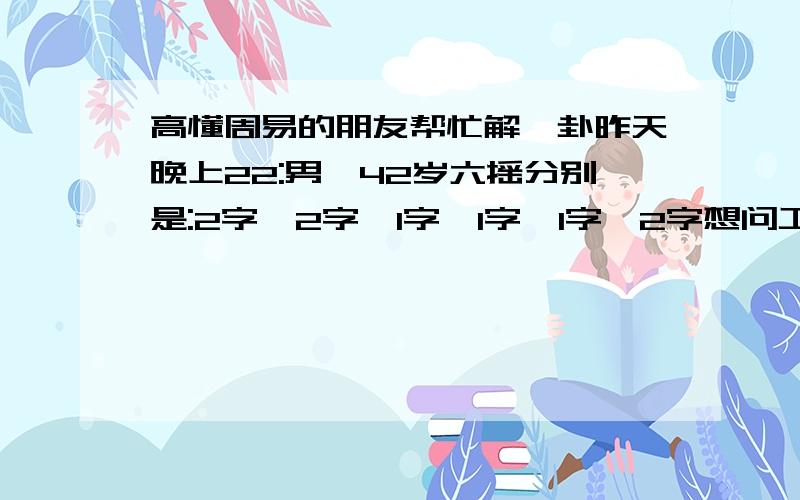 高懂周易的朋友帮忙解一卦昨天晚上22:男,42岁六摇分别是:2字、2字、1字、1字、1字、2字想问工作想问工作有没有变动,最近部门中超员,有可能要调离现岗位,想问一下能否调离现岗位,调了后