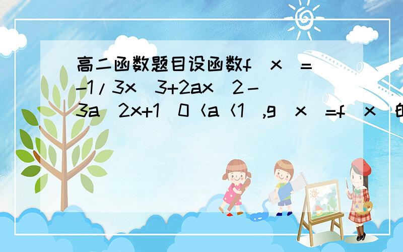 高二函数题目设函数f(x)=-1/3x^3+2ax^2－3a^2x+1（0＜a＜1）,g（x）=f（x）的导数.（1）求函数f（x）的极大值.（2）若x∈【1－a,1+a】时,恒有－a≤g（x）≤a成立,试确定实数a的取值范围.