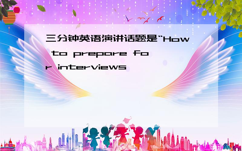 三分钟英语演讲话题是“How to prepare for interviews